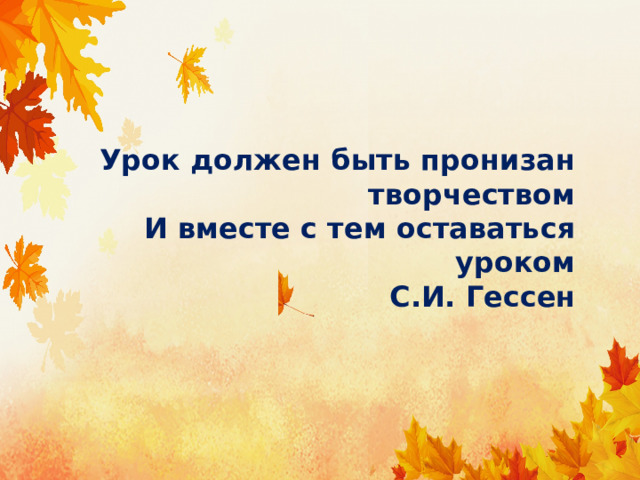   Урок должен быть пронизан творчеством  И вместе с тем оставаться уроком  С.И. Гессен 