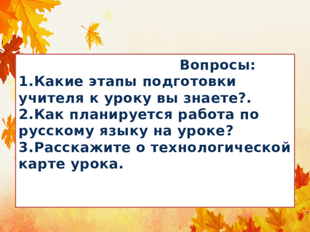  Вопросы:  1.Какие этапы подготовки учителя к уроку вы знаете?.  2.Как планируется работа по русскому языку на уроке?  3.Расскажите о технологической карте урока. 