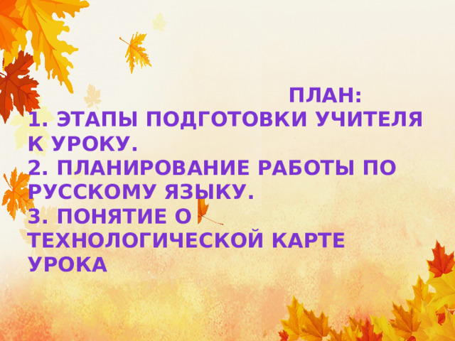  План:  1. Этапы подготовки учителя к уроку.  2. Планирование работы по русскому языку.  3. Понятие о технологической карте урока 