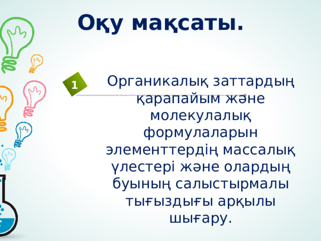 Оқу мақсаты. Органикалық заттардың қарапайым және молекулалық формулаларын элементтердің массалық үлестері және олардың буының салыстырмалы тығыздығы арқылы шығару. 1 