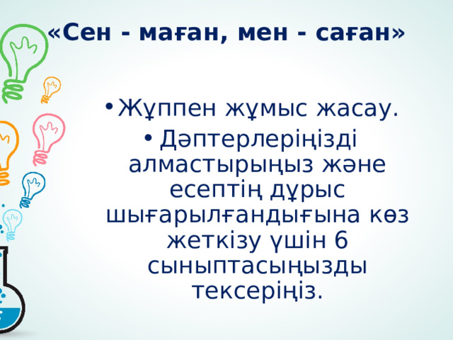 «Сен - маған, мен - саған» Жұппен жұмыс жасау. Дәптерлеріңізді алмастырыңыз және есептің дұрыс шығарылғандығына көз жеткізу үшін 6 сыныптасыңызды тексеріңіз. 
