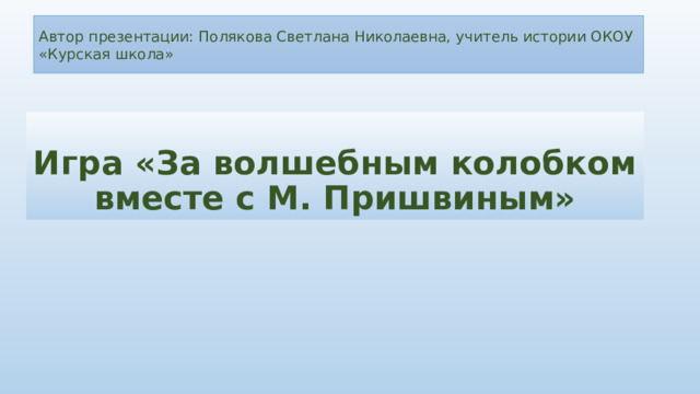 Автор презентации: Полякова Светлана Николаевна, учитель истории ОКОУ «Курская школа» Игра «За волшебным колобком вместе с М. Пришвиным» 