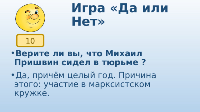 Игра «Да или Нет» 10 Верите ли вы, что Михаил Пришвин сидел в тюрьме ? Да, причём целый год. Причина этого: участие в марксистском кружке. 