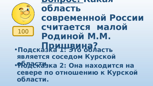 Вопрос: Какая область современной России считается малой Родиной М.М. Пришвина? 100 Подсказка 1: Это область является соседом Курской области. Подсказка 2: Она находится на севере по отношению к Курской области. 