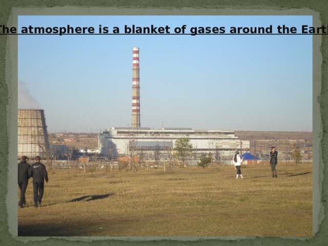 The atmosphere is a blanket of gases around the Earth . 