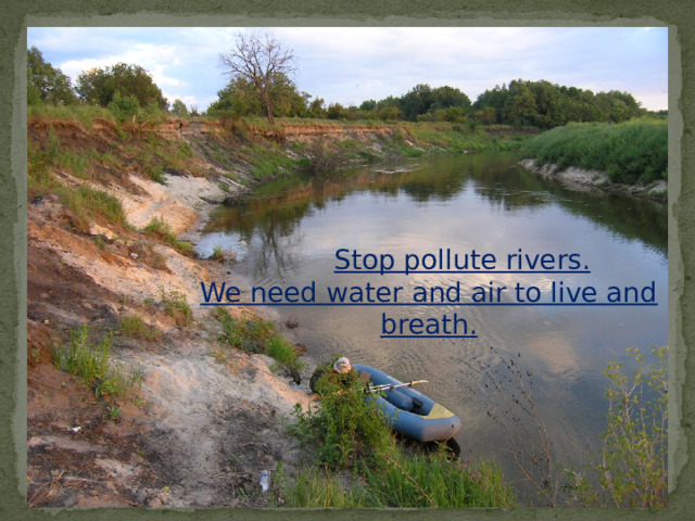  Stop pollute rivers. We need water and air to live and breath. 