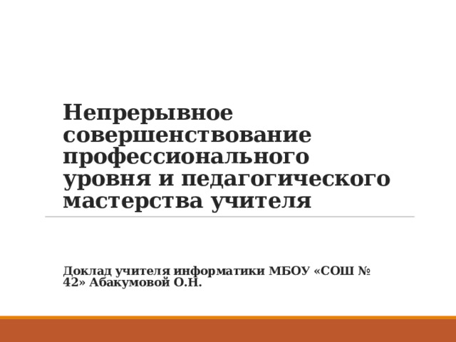 Непрерывное совершенствование профессионального уровня и педагогического мастерства учителя Доклад учителя информатики МБОУ «СОШ № 42» Абакумовой О.Н. 