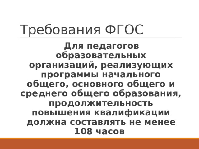 Требования ФГОС Для педагогов образовательных организаций, реализующих программы начального общего, основного общего и среднего общего образования, продолжительность повышения квалификации должна составлять не менее 108 часов 