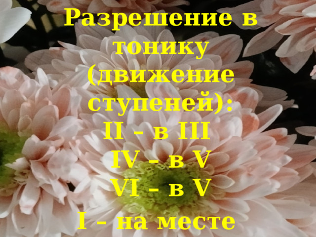    Разрешение в тонику  (движение ступеней):  II – в III  IV – в V  VI – в V I – на месте   