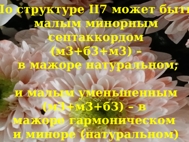 По структуре II7 может быть:  малым минорным  септаккордом  (м3+б3+м3) –  в мажоре натуральном;   и малым уменьшенным  (м3+м3+б3) – в  мажоре гармоническом  и миноре (натуральном) 