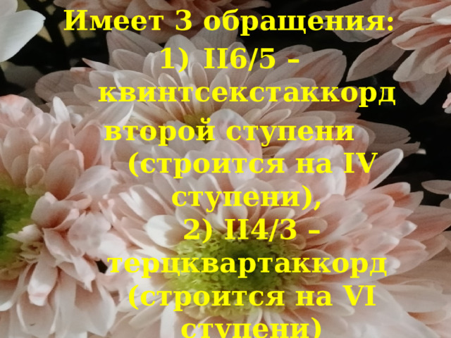 Имеет 3 обращения: II6/5 – квинтсекстаккорд второй ступени (строится на IV ступени),  2) II4/3 – терцквартаккорд  (строится на VI ступени)  II2 – секундаккорд (строится на I ступени)    