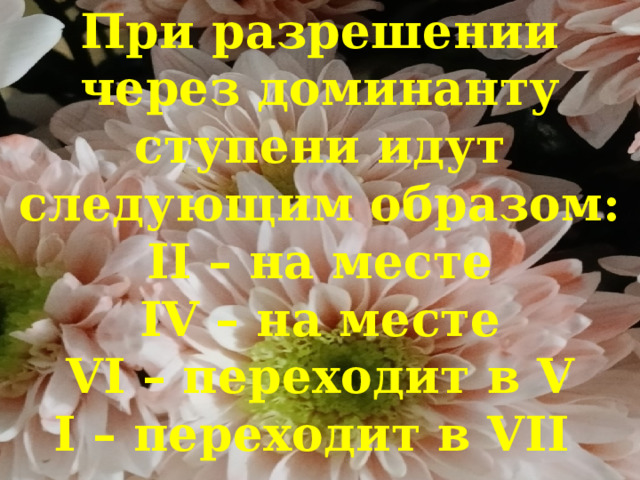  При разрешении через доминанту ступени идут следующим образом:  II – на месте  IV – на месте  VI – переходит в V  I – переходит в VII   