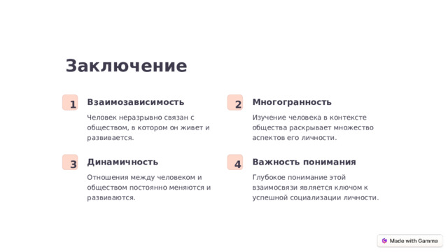 Заключение Многогранность Взаимозависимость 1 2 Изучение человека в контексте общества раскрывает множество аспектов его личности. Человек неразрывно связан с обществом, в котором он живет и развивается. Динамичность Важность понимания 3 4 Отношения между человеком и обществом постоянно меняются и развиваются. Глубокое понимание этой взаимосвязи является ключом к успешной социализации личности.  