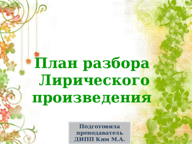 План разбора Лирического произведения Подготовила преподаватель ДИПП Ким М.А. 