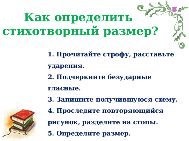 Как определить стихотворный размер? 1. Прочитайте строфу, расставьте ударения. 2. Подчеркните безударные гласные. 3. Запишите получившуюся схему. 4. Проследите повторяющийся рисунок, разделите на стопы. 5. Определите размер. 