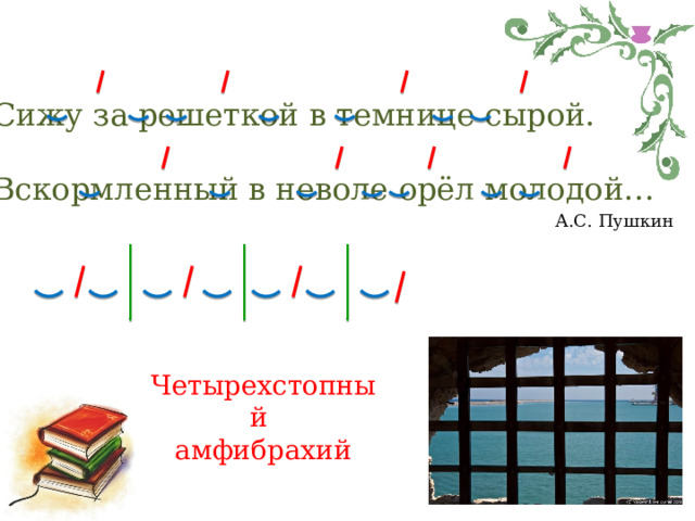 Сижу за решеткой в темнице сырой. Вскормленный в неволе орёл молодой… А.С. Пушкин Четырехстопный амфибрахий 