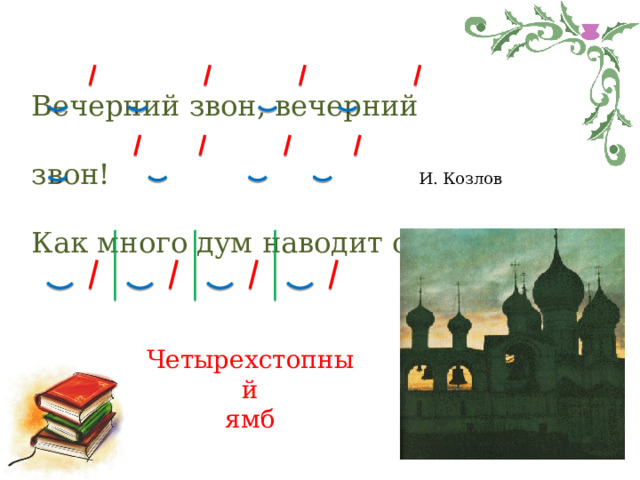 Вечерний звон, вечерний звон! Как много дум наводит он. И. Козлов Четырехстопный ямб 
