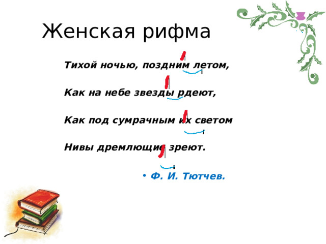 Женская  рифма Тихой  ночью,  поздним  летом, Как  на  небе  звезды  рдеют,  Как  под  сумрачным  их  светом Нивы  дремлющие  зреют. Ф.  И.  Тютчев. 