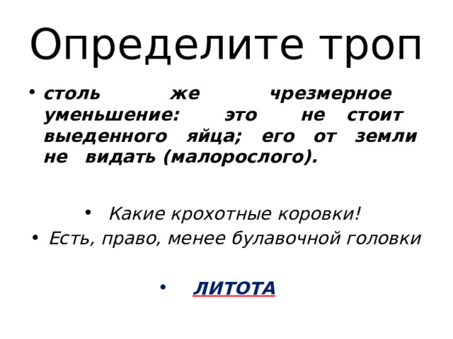 Определите троп столь  же  чрезмерное  уменьшение:  это  не стоит  выеденного  яйца;  его  от  земли  не  видать (малорослого). Какие  крохотные  коровки! Есть,  право,  менее  булавочной  головки  ЛИТОТА 