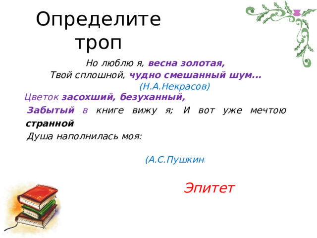 Определите троп Но  люблю я,  весна  золотая, Твой  сплошной,  чудно  смешанный  шум... (Н.А.Некрасов) Цветок  засохший,  безуханный, Забытый  в  книге  вижу  я;  И  вот  уже  мечтою  странной Душа  наполнилась  моя:  (А.С.Пушкин )    Эпитет     
