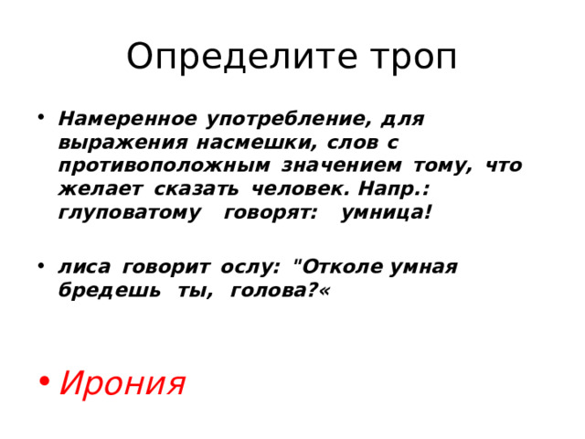 Определите троп Намеренное  употребление,  для  выражения  насмешки,  слов  с противоположным  значением  тому,  что  желает  сказать  человек. Напр.:  глуповатому  говорят:  умница!  лиса  говорит  ослу:  