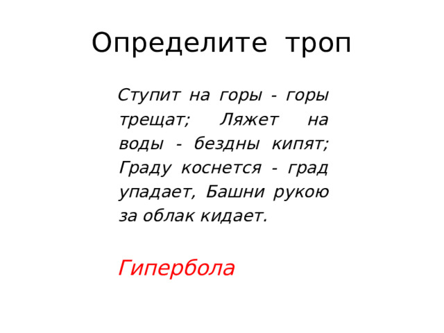Определите троп Ступит  на  горы  -  горы  трещат; Ляжет  на  воды  -  бездны  кипят; Граду коснется  - град упадает, Башни  рукою  за облак  кидает.  Гипербола 