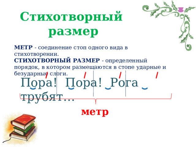 Стихотворный размер МЕТР - соединение стоп одного вида в стихотворении. СТИХОТВОРНЫЙ РАЗМЕР - определенный порядок, в котором размещаются в стопе ударные и безударные слоги. Пора! Пора! Рога трубят… метр 