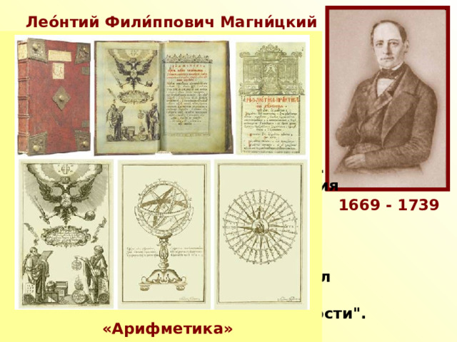 Лео́нтий Фили́ппович Магни́цкий  Русский математик, педагог. Преподаватель математики в Школе математических и навигацких наук в Москве. Магницкий Л.Ф. был автором первого печатного руководства 