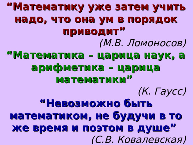 “ Математику уже затем учить надо, что она ум в порядок приводит” (М.В. Ломоносов) “ Математика – царица наук, а арифметика – царица математики”  (К. Гаусс) “ Невозможно быть математиком, не будучи в то же время и поэтом в душе”  (С.В. Ковалевская) 