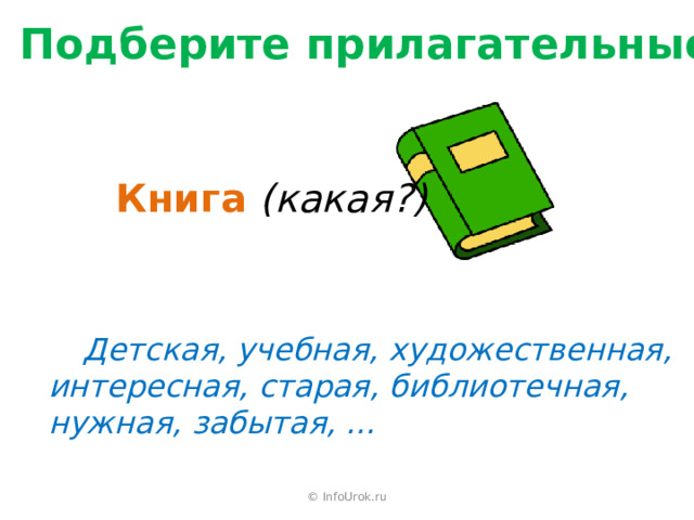 Подберите прилагательные Книга  (какая?)  Детская, учебная, художественная, интересная, старая, библиотечная, нужная, забытая, …  © InfoUrok.ru 