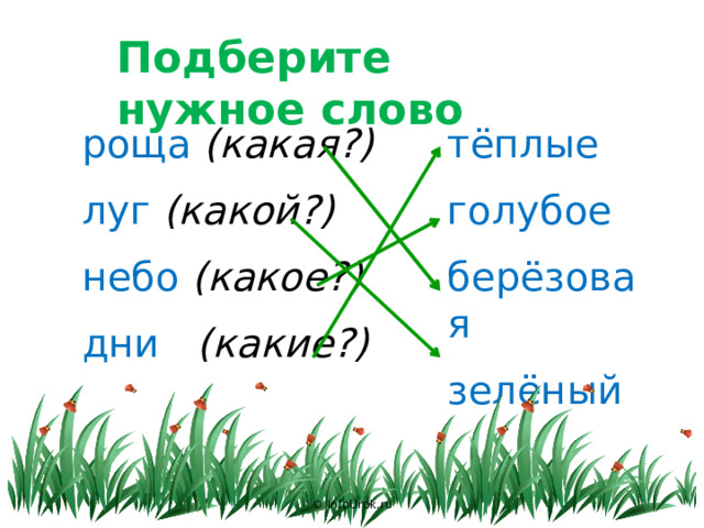 Подберите нужное слово тёплые роща (какая?) луг (какой?) голубое небо (какое?) берёзовая зелёный дни (какие?) © InfoUrok.ru 