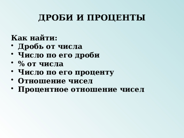 ДРОБИ И ПРОЦЕНТЫ Как найти: Дробь от числа Число по его дроби % от числа Число по его проценту Отношение чисел Процентное отношение чисел 