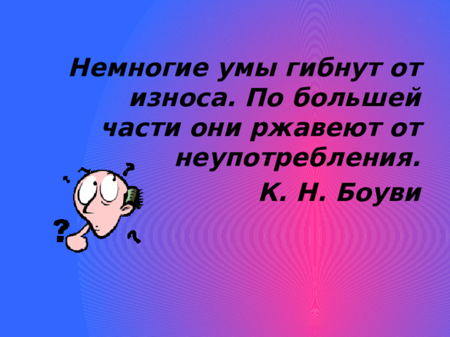 Немногие умы гибнут от износа. По большей части они ржавеют от неупотребления. К. Н. Боуви 