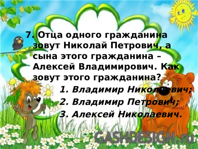 7. Отца одного гражданина зовут Николай Петрович, а сына этого гражданина – Алексей Владимирович. Как зовут этого гражданина?  1. Владимир Николаевич;  2. Владимир Петрович;  3. Алексей Николаевич. 