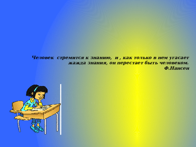     Человек стремится к знанию, и , как только в нем угасает жажда знания, он перестает быть человеком.  Ф.Нансен 