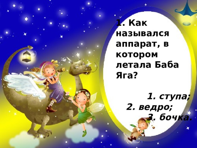 1. Как назывался аппарат, в котором летала Баба Яга?   1. ступа;  2. ведро;  3. бочка. 