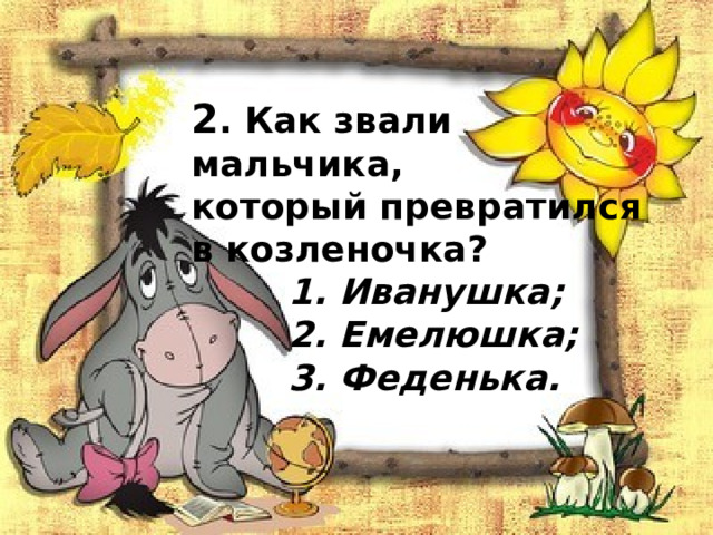 2 . Как звали мальчика, который превратился в козленочка?   1. Иванушка;   2. Емелюшка;   3. Феденька. 