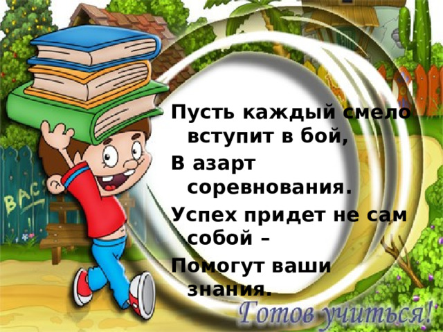 Пусть каждый смело вступит в бой, В азарт соревнования. Успех придет не сам собой – Помогут ваши знания. 
