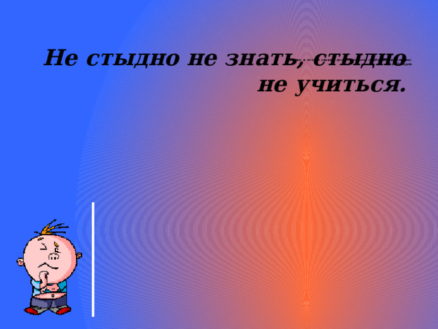            Знание, и только знание, делает человека свободным и великим.  Д.И.Писарев Не стыдно не знать, стыдно не учиться. 