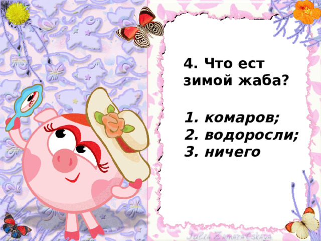  4. Что ест зимой жаба?  1. комаров;  2. водоросли;  3. ничего   