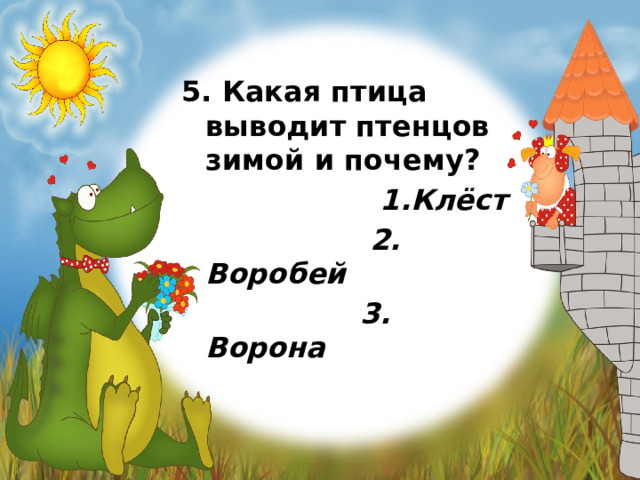 5. Какая птица выводит птенцов зимой и почему?  1.Клёст  2. Воробей  3. Ворона 