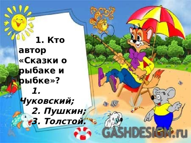  1. Кто автор «Сказки о рыбаке и рыбке»?    1. Чуковский;   2. Пушкин;   3. Толстой. 