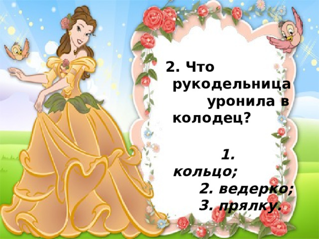  2. Что рукодельница уронила в колодец?     1. кольцо;   2. ведерко;    3. прялку. 