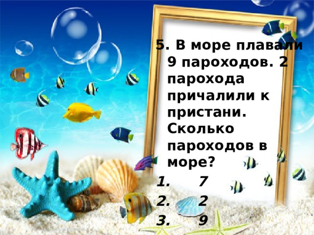 5. В море плавали 9 пароходов. 2 парохода причалили к пристани. Сколько пароходов в море?  7  2  9 