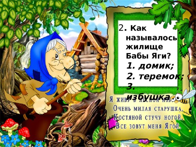 2 . Как называлось жилище Бабы Яги?  1. домик;  2. теремок;  3. избушка. 