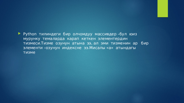 Python тилиндеги бир олчомдуу массивдер –бул юиз мурунку темаларда карап кеткен элементердин тизмеси.Тизме озунун атына ээ, ал эми тизменин ар бир элементи –озунун индексне ээ.Мисалы «а» атындагы тизме 
