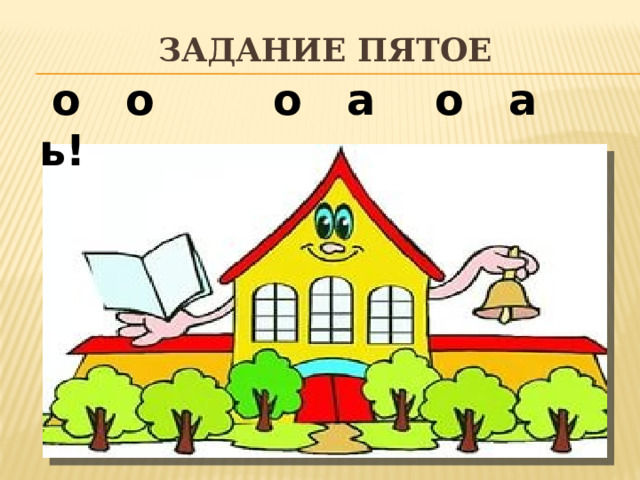 Задание пятое  о о о а о а ь! 