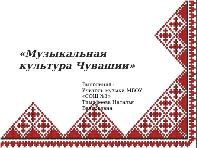 «Музыкальная культура Чувашии» Выполнила : Учитель музыки МБОУ «СОШ №3» Тимофеева Наталья Валерьевна 