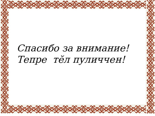 Спасибо за внимание! Тепре  тĕл пуличчен!      