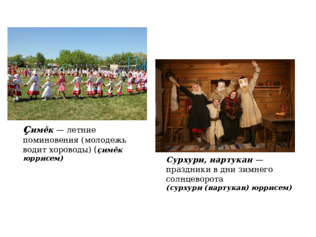 ç имěк  — летние поминовения (молодежь водит хороводы) ( çимěк юррисем) Сурхури, нартукан — праздники в дни зимнего солнцеворота (сурхури (нартукан) юррисем) 